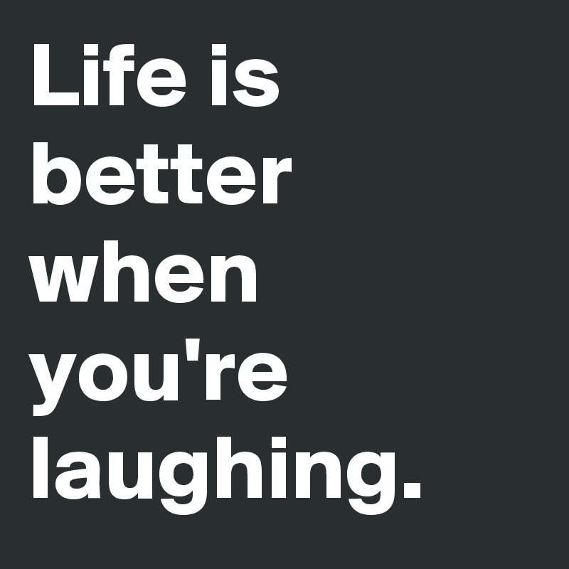 Life is better when you're laughing.