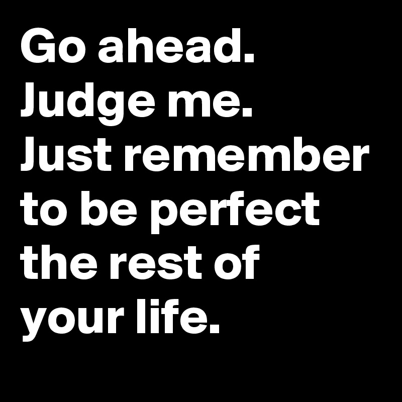 Go ahead. Judge me. Just remember to be perfect the rest of your life ...