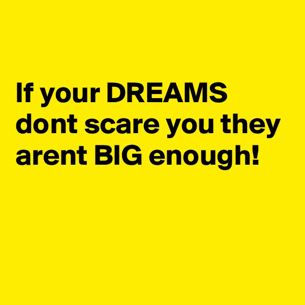 

If your DREAMS dont scare you they arent BIG enough! 


