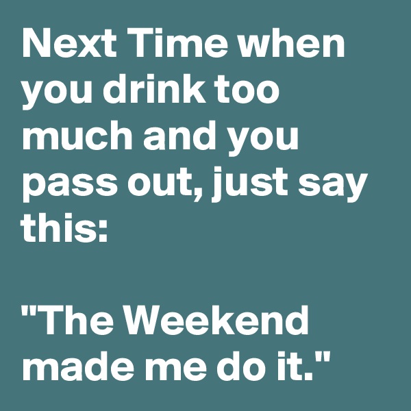 Next Time when you drink too much and you pass out, just say this:

"The Weekend made me do it."