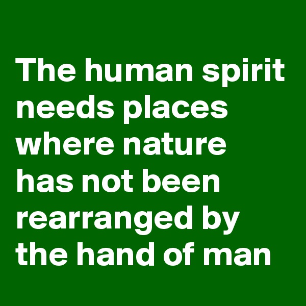 
The human spirit needs places where nature has not been rearranged by the hand of man 