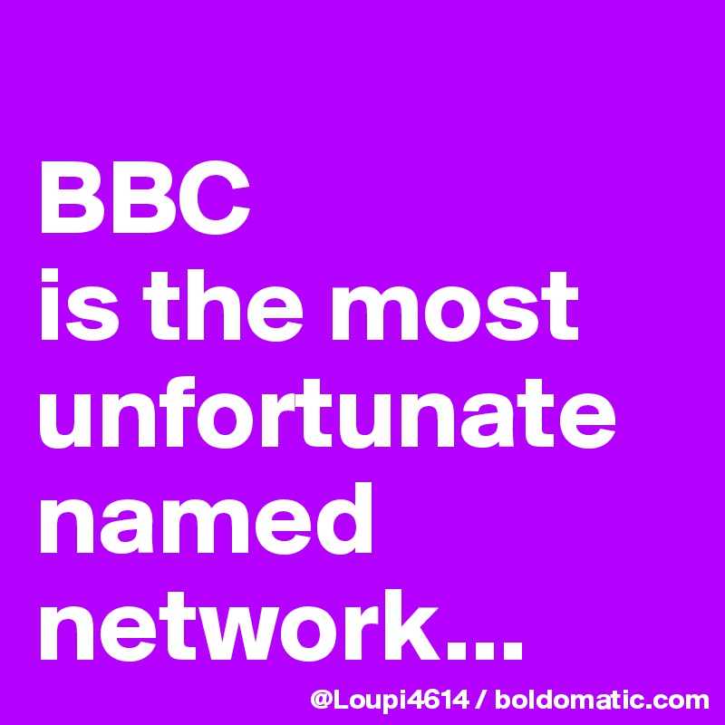 
BBC
is the most unfortunate named network...