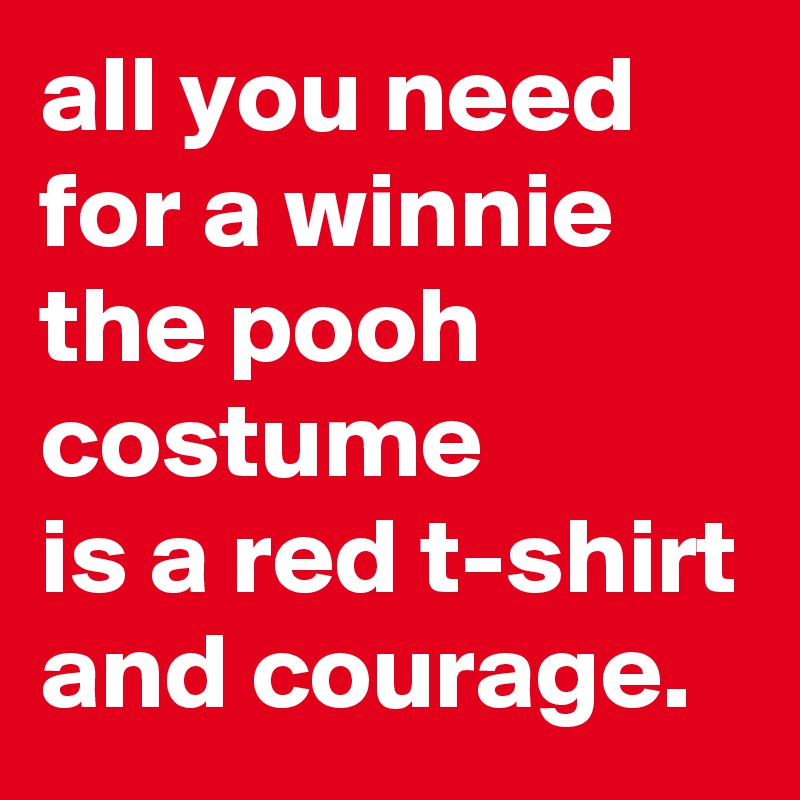 all you need for a winnie the pooh costume 
is a red t-shirt and courage.