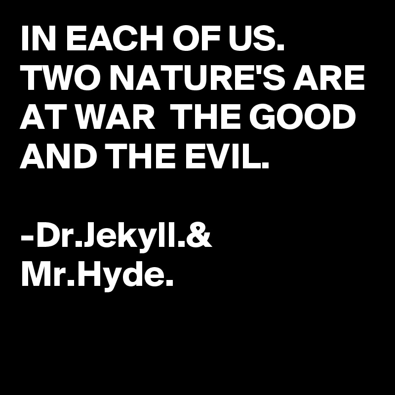 IN EACH OF US. 
TWO NATURE'S ARE AT WAR  THE GOOD AND THE EVIL.

-Dr.Jekyll.& Mr.Hyde.

