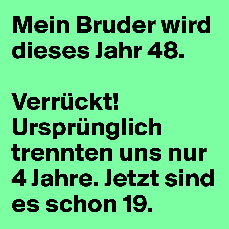 Mein Bruder wird dieses Jahr 48. 

Verrückt! Ursprünglich trennten uns nur 4 Jahre. Jetzt sind es schon 19.