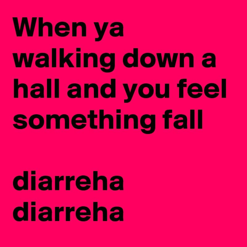 When ya walking down a hall and you feel something fall

diarreha
diarreha