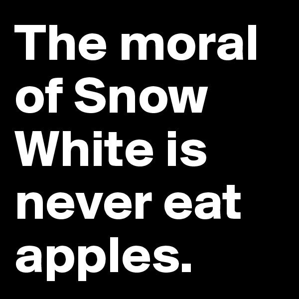The moral of Snow White is never eat apples.