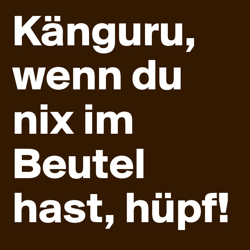 Känguru, wenn du nix im Beutel hast, hüpf!