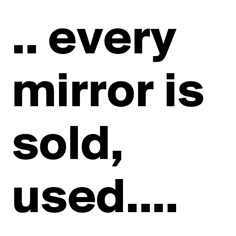 .. every mirror is sold, used....