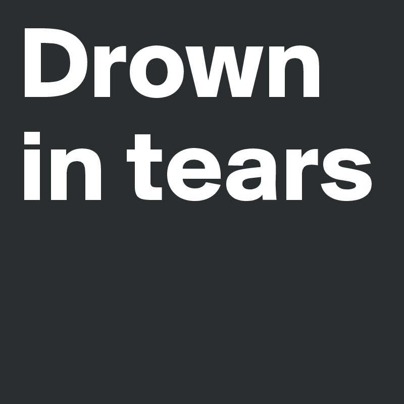 Drown in tears 