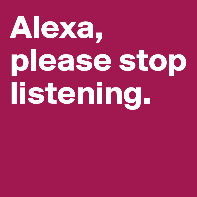 Alexa, please stop listening. 

