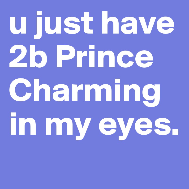 u just have 2b Prince Charming in my eyes.
