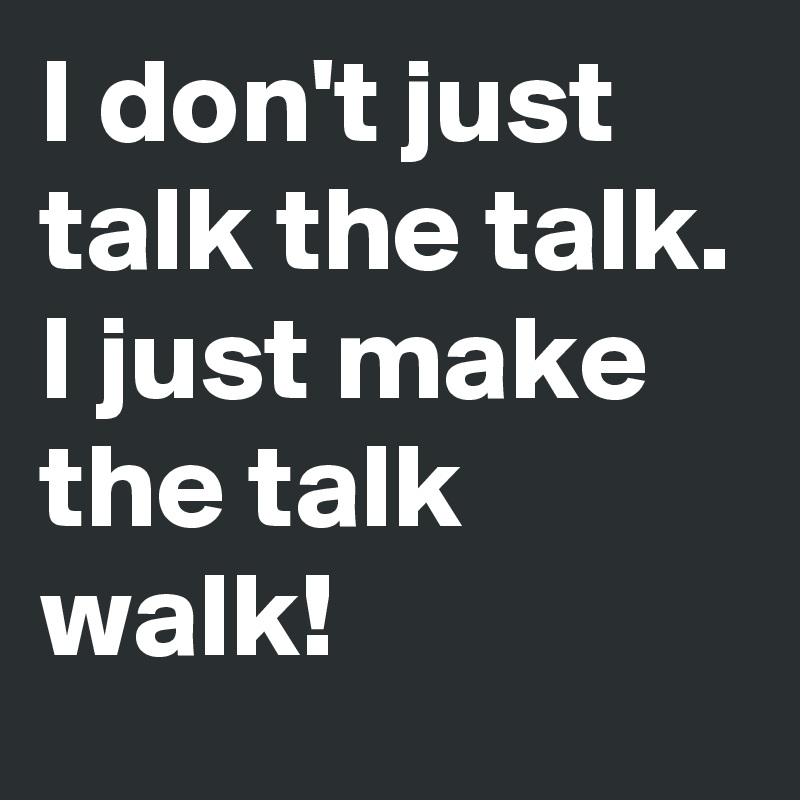 I don't just talk the talk. 
I just make the talk walk! 
