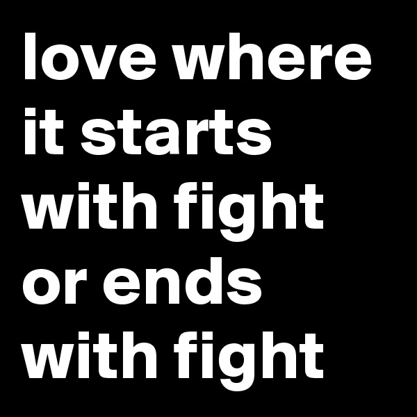 love where it starts with fight or ends with fight 