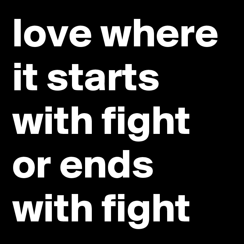 love where it starts with fight or ends with fight 