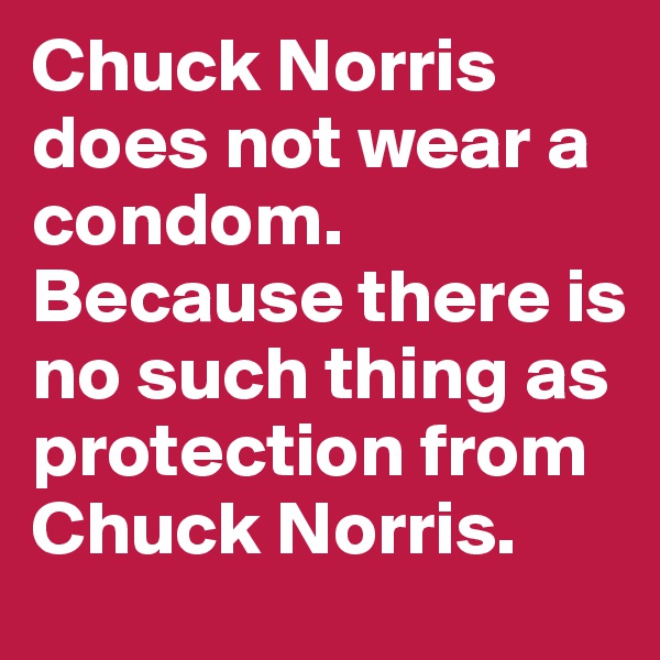 Chuck Norris does not wear a condom. Because there is no such thing as protection from Chuck Norris.