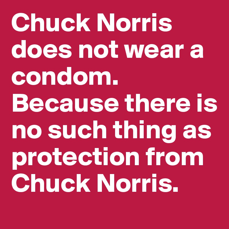 Chuck Norris does not wear a condom. Because there is no such thing as protection from Chuck Norris.
