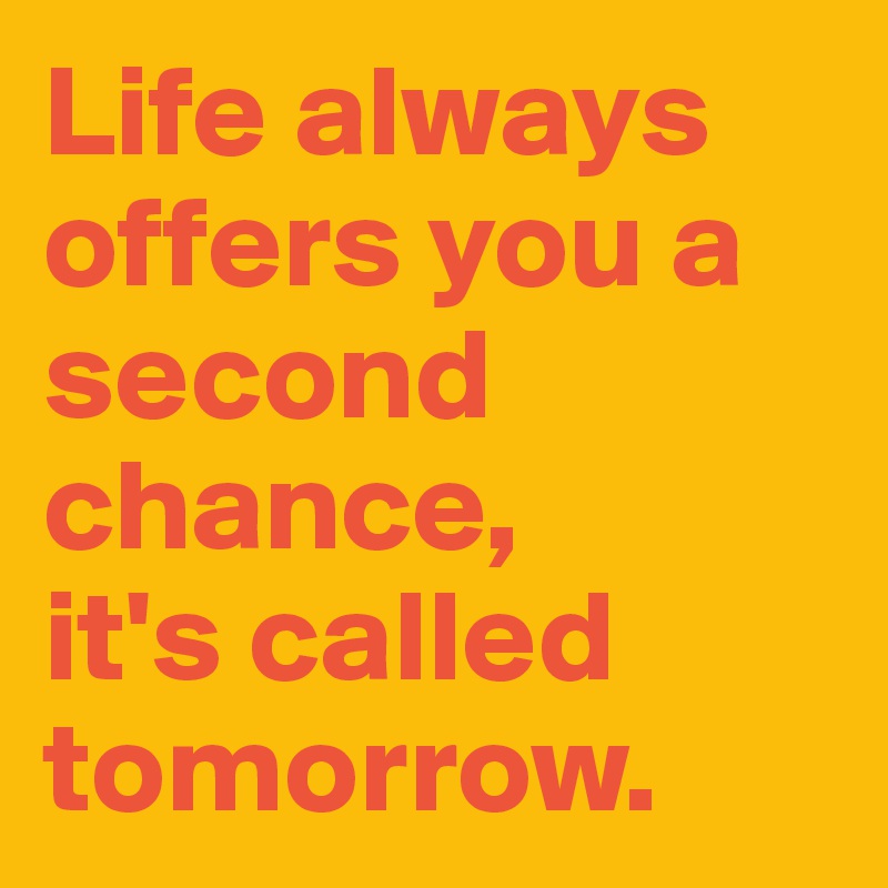 Life always offers you a second chance, 
it's called tomorrow.