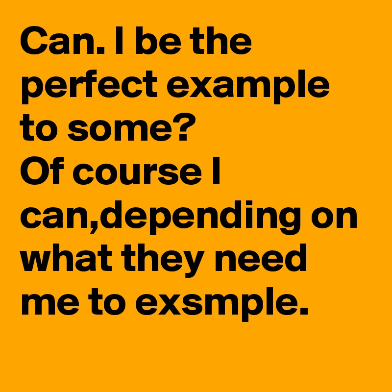 Can. I be the perfect example to some?
Of course I can,depending on what they need me to exsmple.