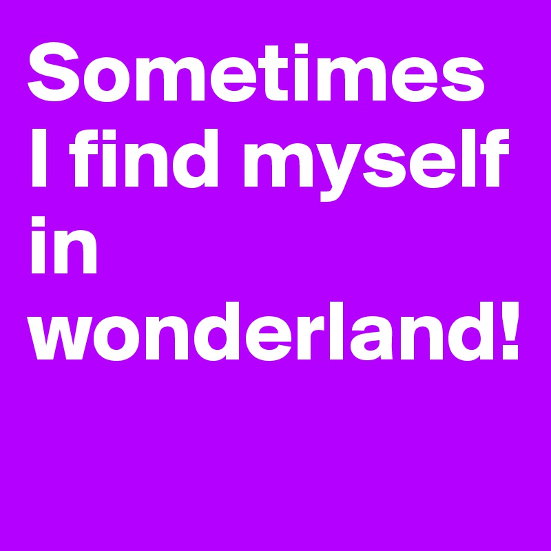 Sometimes I find myself in wonderland!
