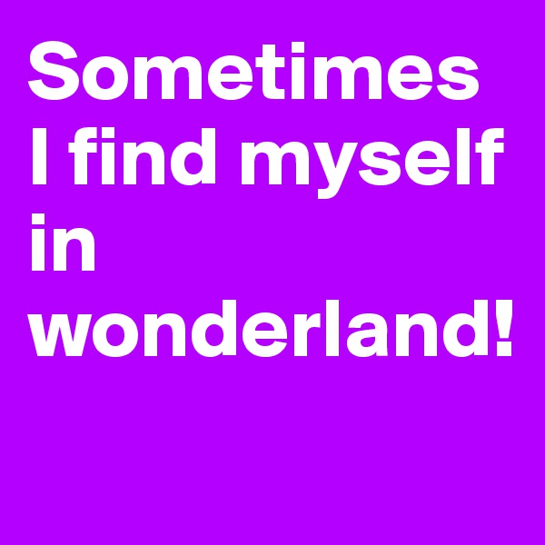 Sometimes I find myself in wonderland!
