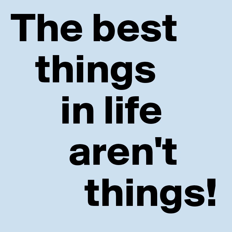 The best
   things 
      in life
       aren't
         things!