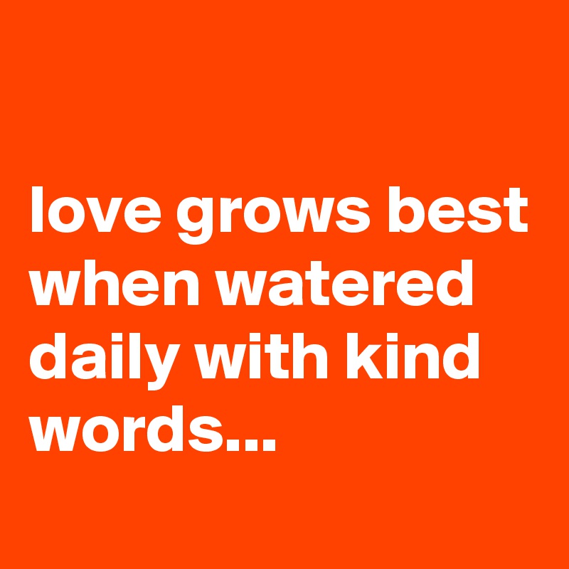 

love grows best when watered daily with kind words...