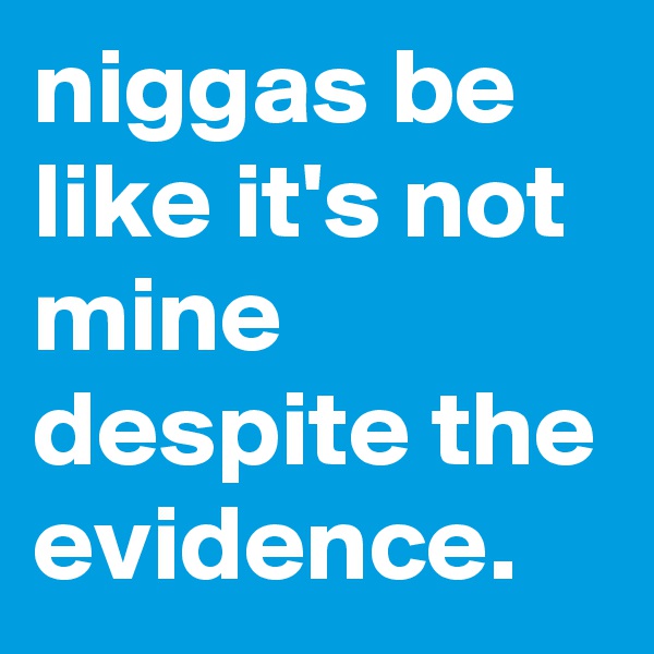 niggas be like it's not mine despite the evidence. 