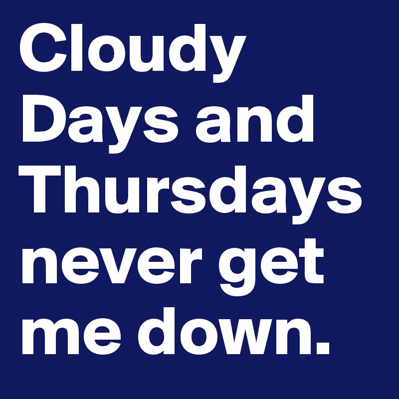 Cloudy Days and Thursdays never get me down. 