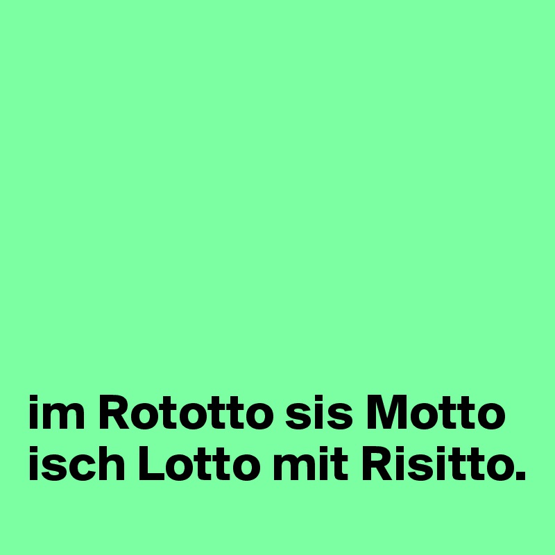 






im Rototto sis Motto isch Lotto mit Risitto.
