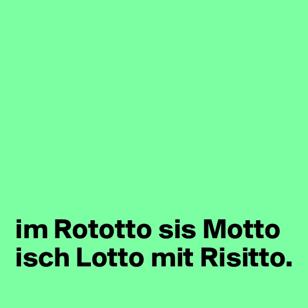 






im Rototto sis Motto isch Lotto mit Risitto.