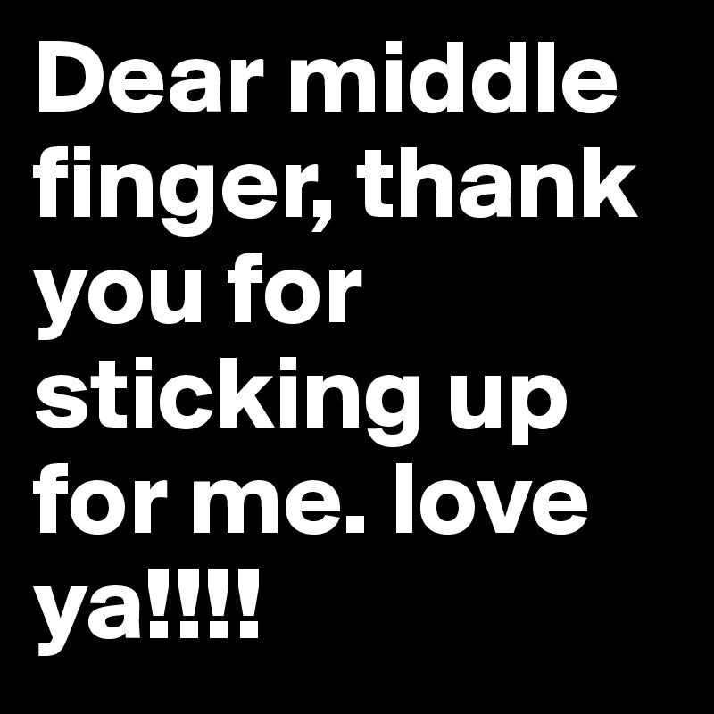 Dear middle finger, thank you for sticking up for me. love ya!!!!