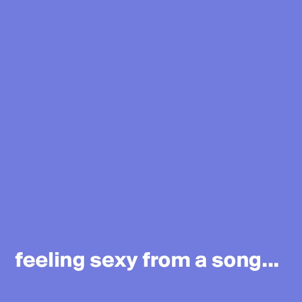 









feeling sexy from a song...