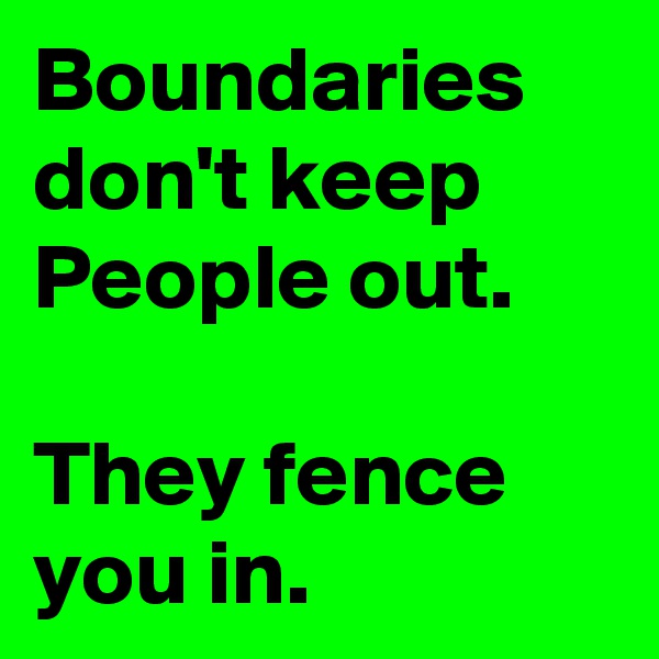 Boundaries don't keep People out.

They fence you in.