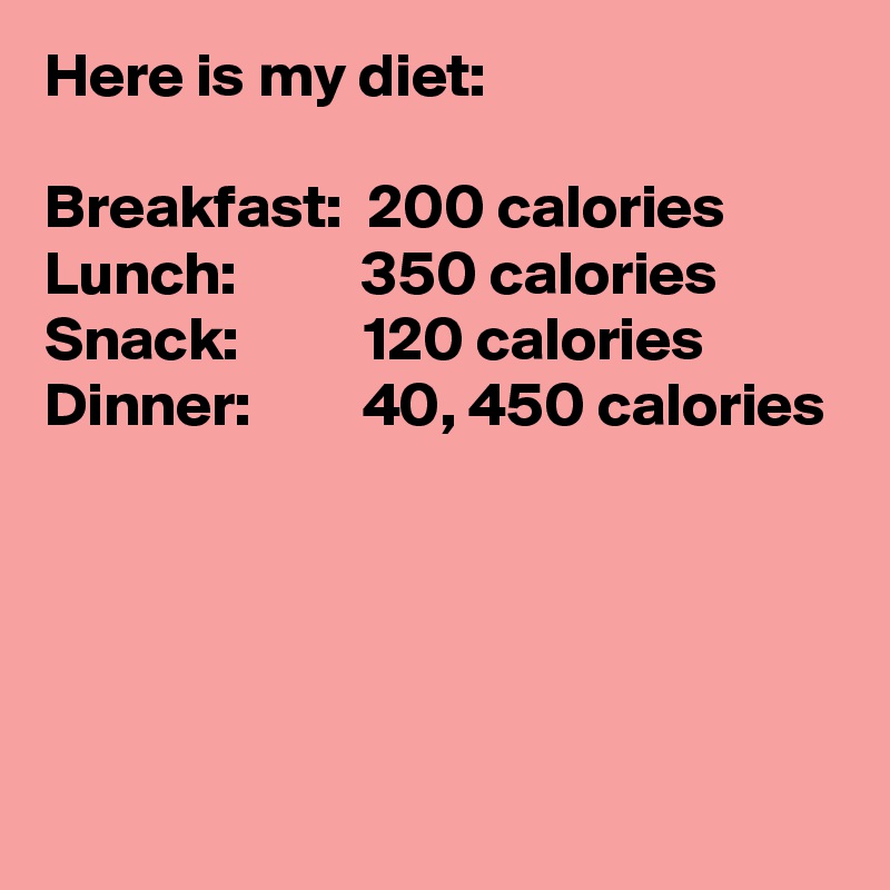 Here is my diet:

Breakfast:  200 calories
Lunch:          350 calories
Snack:          120 calories
Dinner:         40, 450 calories




