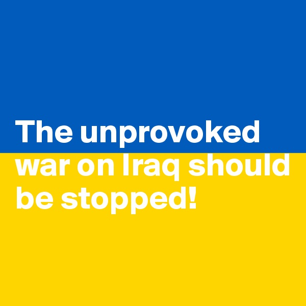 


The unprovoked war on Iraq should be stopped!

