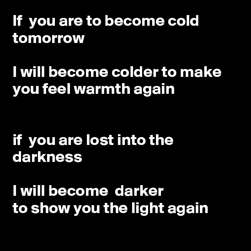 If  you are to become cold tomorrow

I will become colder to make you feel warmth again


if  you are lost into the darkness

I will become  darker
to show you the light again
