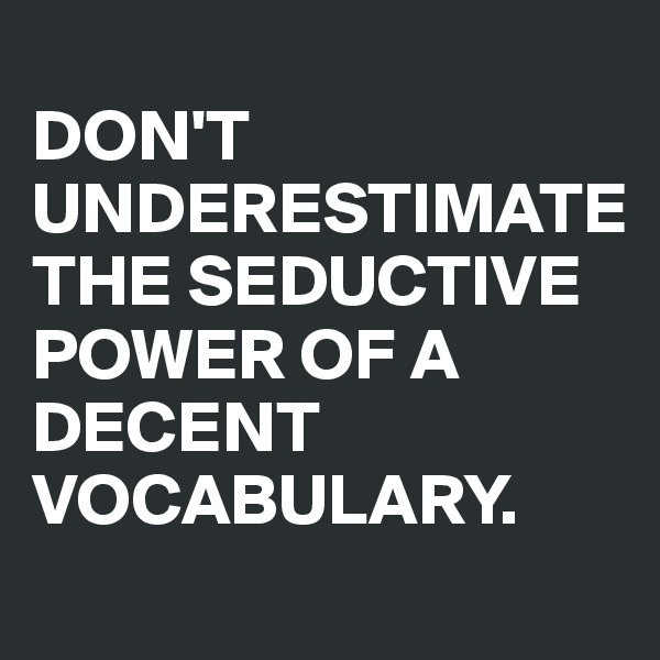 
DON'T UNDERESTIMATE THE SEDUCTIVE POWER OF A DECENT VOCABULARY. 