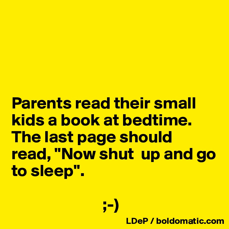 




Parents read their small kids a book at bedtime. The last page should  read, "Now shut  up and go to sleep". 

                           ;-)