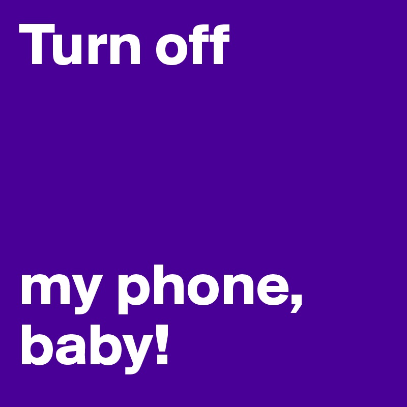 Turn off



my phone, baby!
