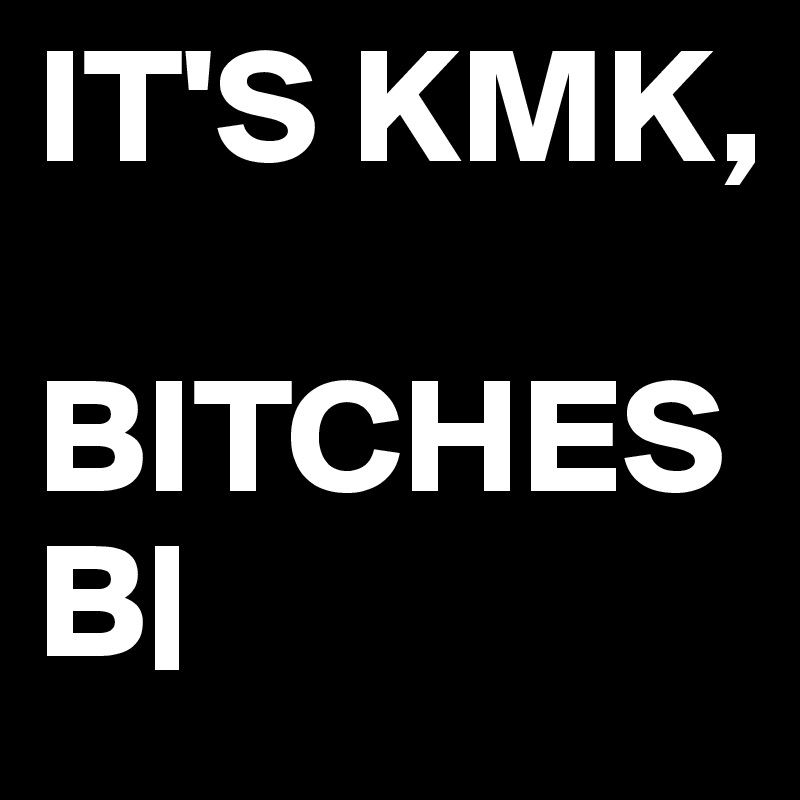 IT'S KMK,

BITCHES
B|