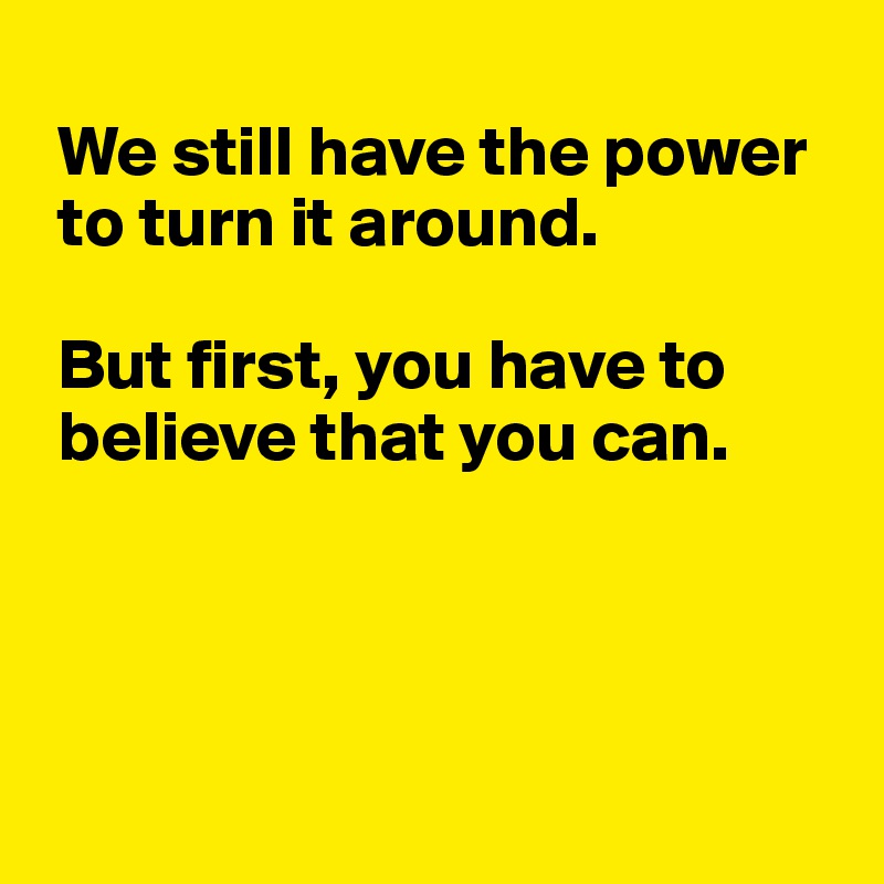  
 We still have the power 
 to turn it around.
 
 But first, you have to 
 believe that you can.

 


