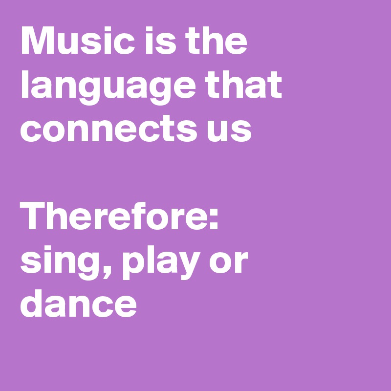 Music is the language that connects us

Therefore: 
sing, play or dance
