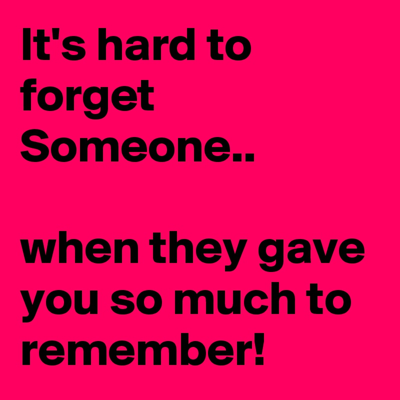 It's hard to forget Someone..

when they gave you so much to remember!