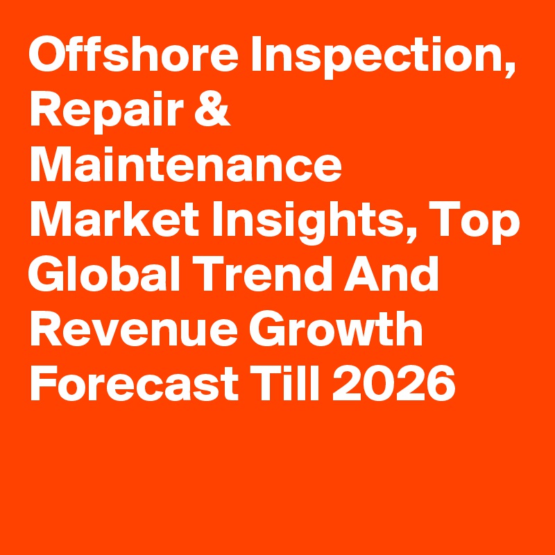 Offshore Inspection, Repair & Maintenance Market Insights, Top Global Trend And Revenue Growth Forecast Till 2026

