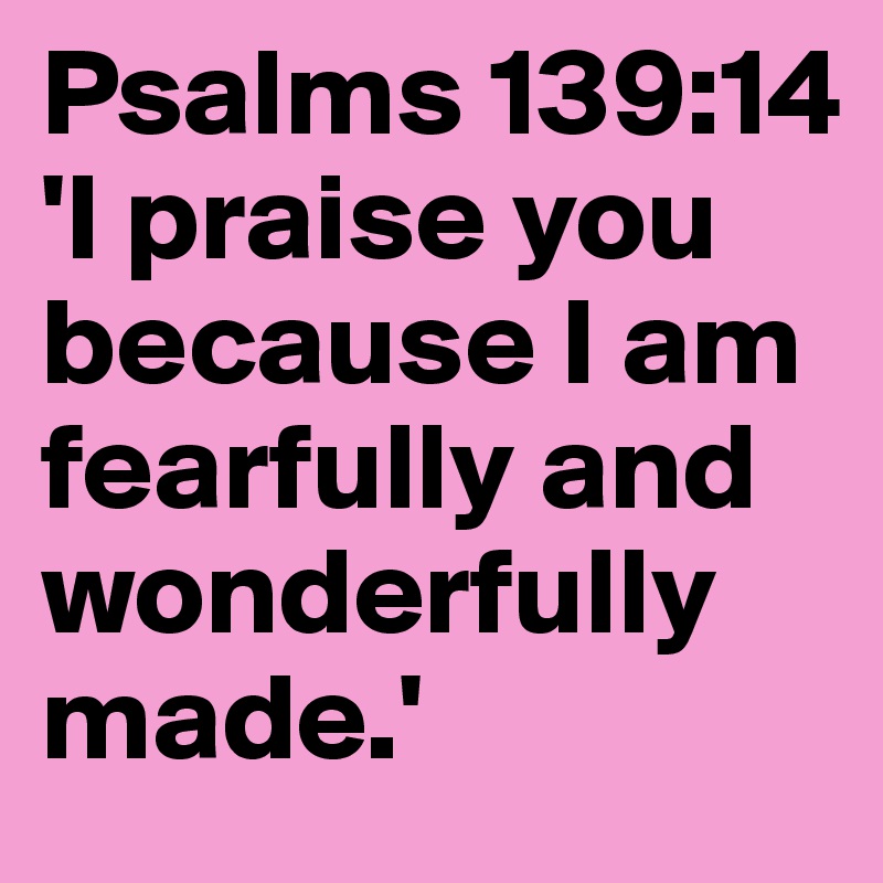 Psalms 139:14 'I praise you because I am fearfully and wonderfully made.'