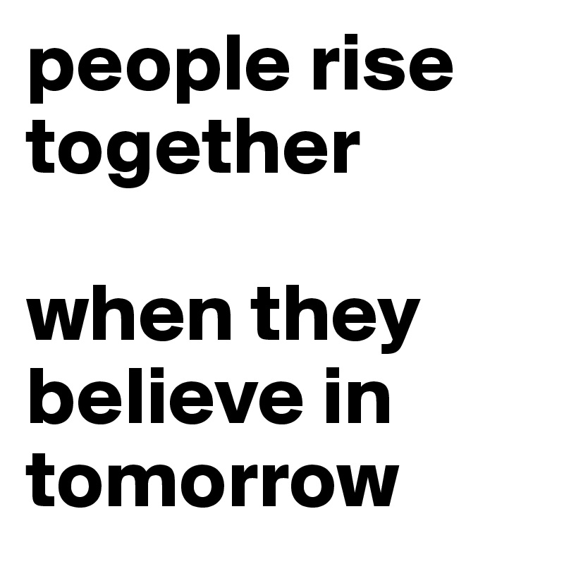 people rise together

when they believe in tomorrow