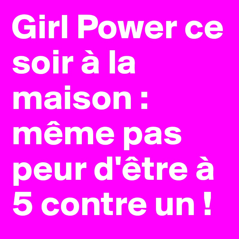 Girl Power ce soir à la maison : même pas peur d'être à 5 contre un !