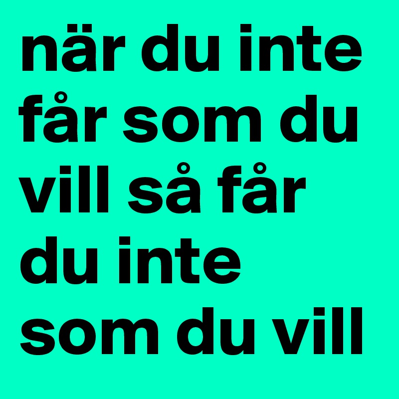 när du inte får som du vill så får du inte som du vill