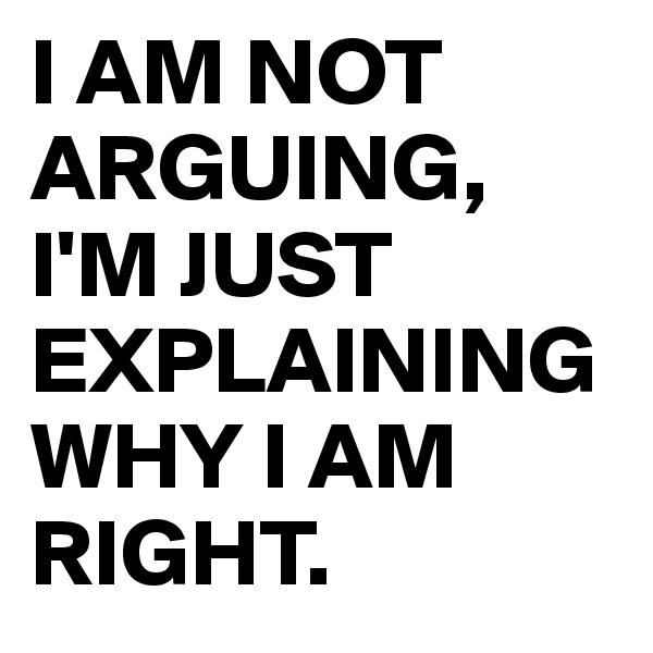 I AM NOT ARGUING, I'M JUST EXPLAINING WHY I AM RIGHT.